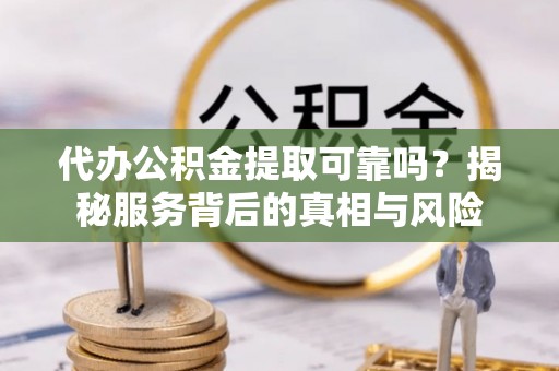 仁寿代办公积金提取可靠吗？揭秘服务背后的真相与风险