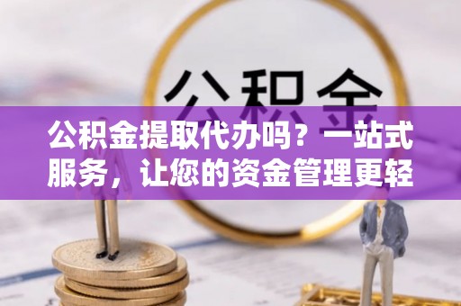 仁寿公积金提取代办吗？一站式服务，让您的资金管理更轻松