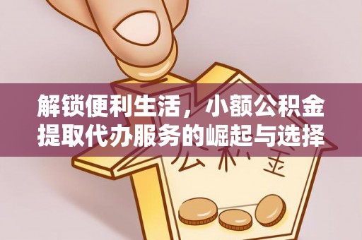 仁寿解锁便利生活，小额公积金提取代办服务的崛起与选择
