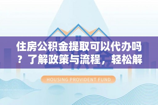 仁寿住房公积金提取可以代办吗？了解政策与流程，轻松解决疑惑