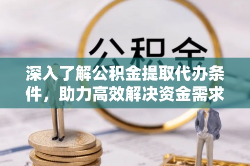 仁寿深入了解公积金提取代办条件，助力高效解决资金需求