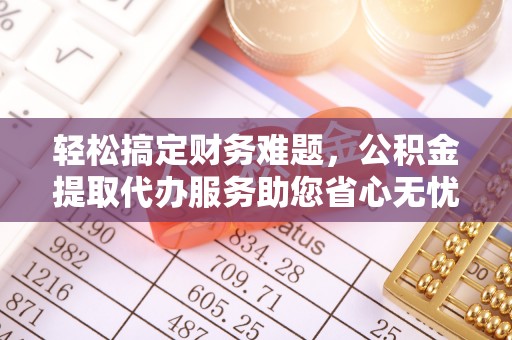 仁寿轻松搞定财务难题，公积金提取代办服务助您省心无忧