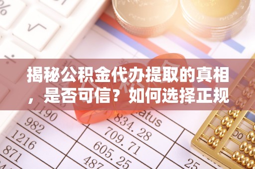 仁寿揭秘公积金代办提取的真相，是否可信？如何选择正规服务？
