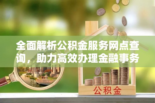 仁寿全面解析公积金服务网点查询，助力高效办理金融事务