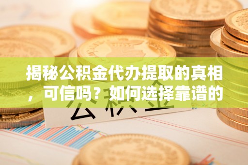 仁寿揭秘公积金代办提取的真相，可信吗？如何选择靠谱的服务商？