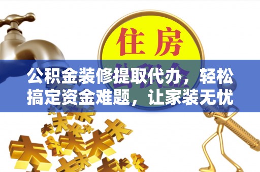 仁寿公积金装修提取代办，轻松搞定资金难题，让家装无忧