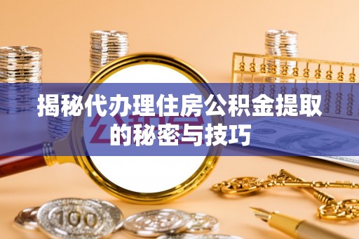 仁寿揭秘代办理住房公积金提取的秘密与技巧
