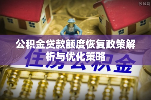 仁寿公积金贷款额度恢复政策解析与优化策略