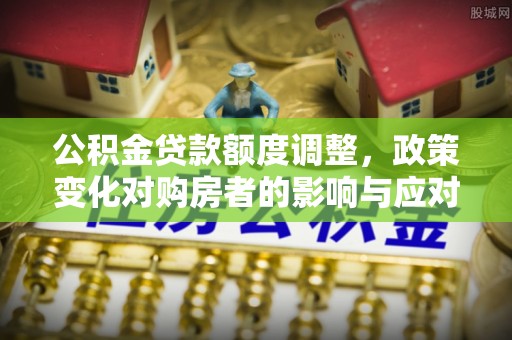仁寿公积金贷款额度调整，政策变化对购房者的影响与应对策略