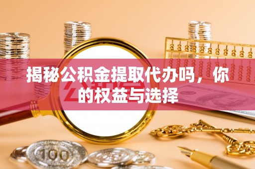 仁寿揭秘公积金提取代办吗，你的权益与选择