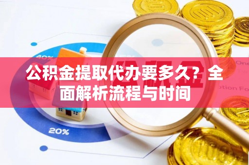 仁寿公积金提取代办要多久？全面解析流程与时间