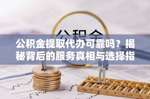 仁寿公积金提取代办可靠吗？揭秘背后的服务真相与选择指南