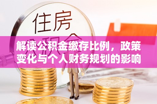 仁寿解读公积金缴存比例，政策变化与个人财务规划的影响