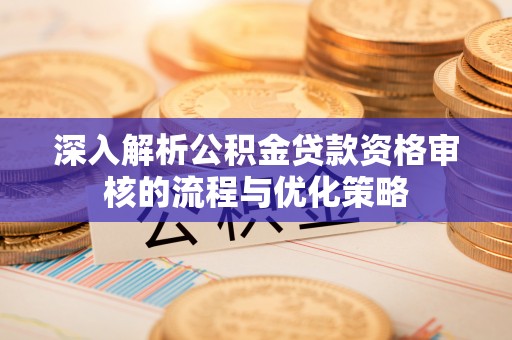 仁寿深入解析公积金贷款资格审核的流程与优化策略