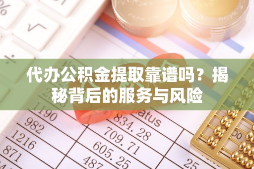 仁寿代办公积金提取靠谱吗？揭秘背后的服务与风险