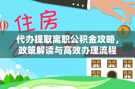 仁寿代办提取离职公积金攻略，政策解读与高效办理流程