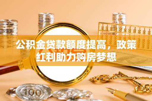 仁寿公积金贷款额度提高，政策红利助力购房梦想