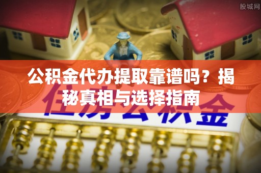 仁寿公积金代办提取靠谱吗？揭秘真相与选择指南