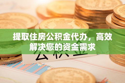 仁寿提取住房公积金代办，高效解决您的资金需求