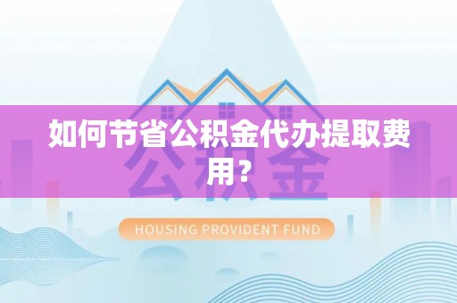 仁寿如何节省公积金代办提取费用？
