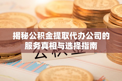 仁寿揭秘公积金提取代办公司的服务真相与选择指南
