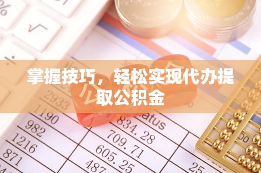 仁寿掌握技巧，轻松实现代办提取公积金