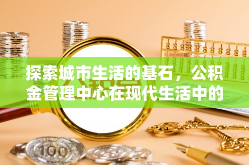 仁寿探索城市生活的基石，公积金管理中心在现代生活中的重要角色