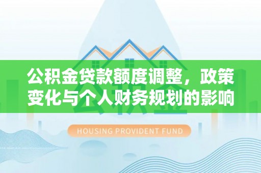 仁寿公积金贷款额度调整，政策变化与个人财务规划的影响分析
