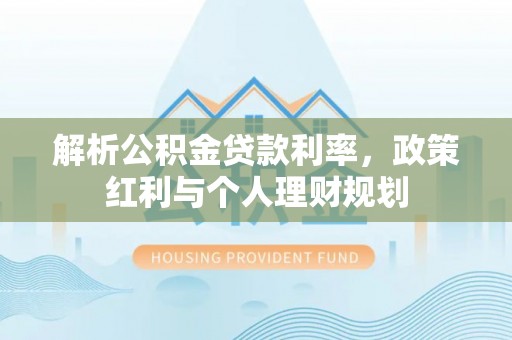 仁寿解析公积金贷款利率，政策红利与个人理财规划