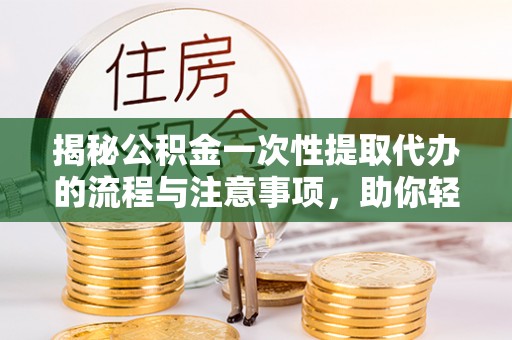 仁寿揭秘公积金一次性提取代办的流程与注意事项，助你轻松搞定财务规划