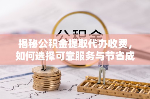 仁寿揭秘公积金提取代办收费，如何选择可靠服务与节省成本？