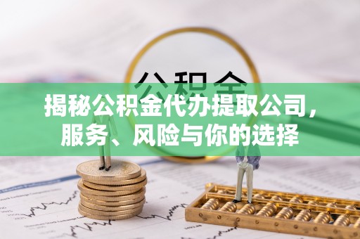 仁寿揭秘公积金代办提取公司，服务、风险与你的选择