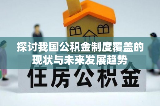仁寿探讨我国公积金制度覆盖的现状与未来发展趋势