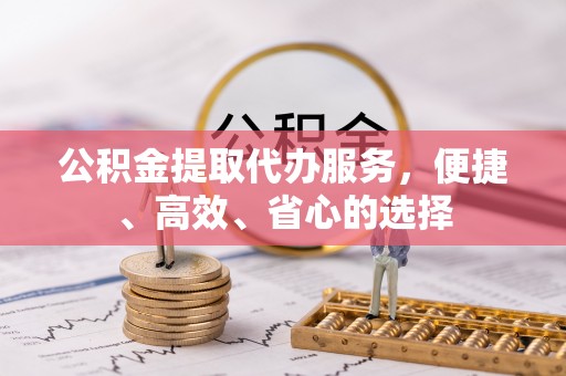 仁寿公积金提取代办服务，便捷、高效、省心的选择