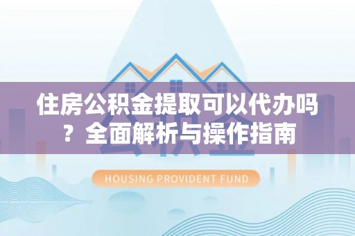 仁寿住房公积金提取可以代办吗？全面解析与操作指南