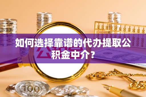 仁寿如何选择靠谱的代办提取公积金中介？
