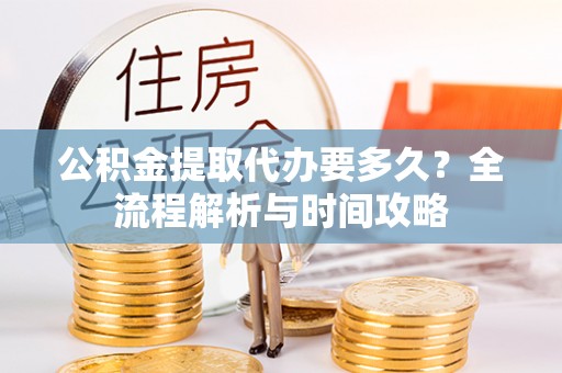 仁寿公积金提取代办要多久？全流程解析与时间攻略