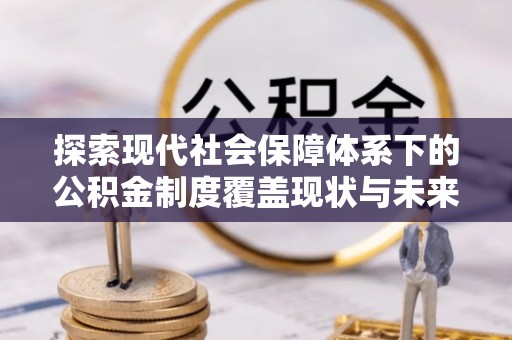仁寿探索现代社会保障体系下的公积金制度覆盖现状与未来发展