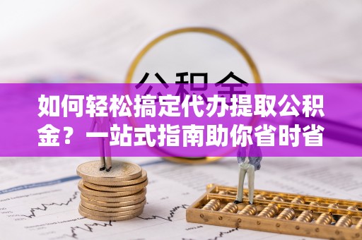 仁寿如何轻松搞定代办提取公积金？一站式指南助你省时省心