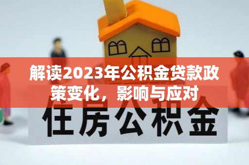 仁寿解读2023年公积金贷款政策变化，影响与应对