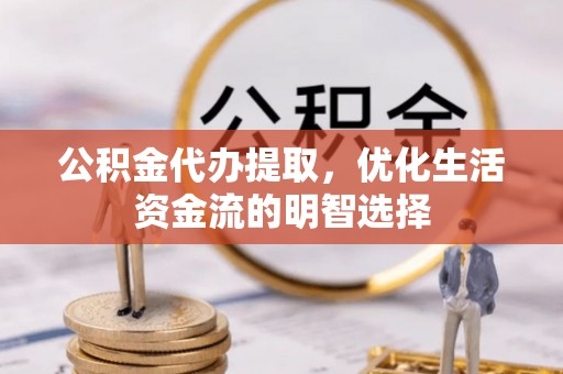 仁寿公积金代办提取，优化生活资金流的明智选择