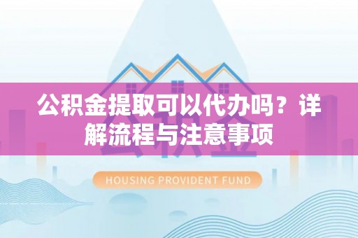 仁寿公积金提取可以代办吗？详解流程与注意事项