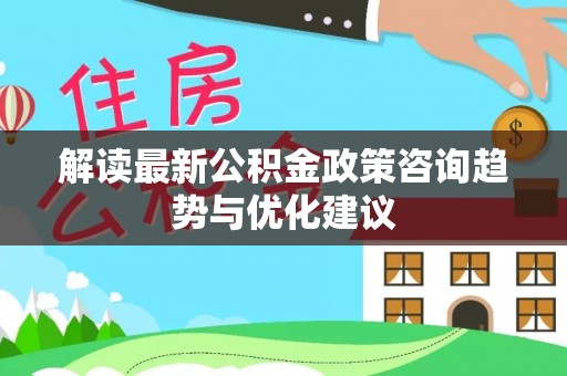 仁寿解读最新公积金政策咨询趋势与优化建议