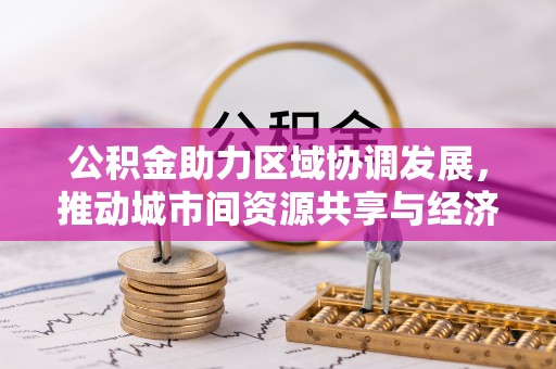 仁寿公积金助力区域协调发展，推动城市间资源共享与经济均衡发展