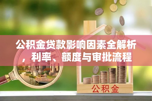 仁寿公积金贷款影响因素全解析，利率、额度与审批流程