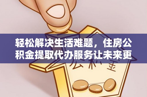 仁寿轻松解决生活难题，住房公积金提取代办服务让未来更安心