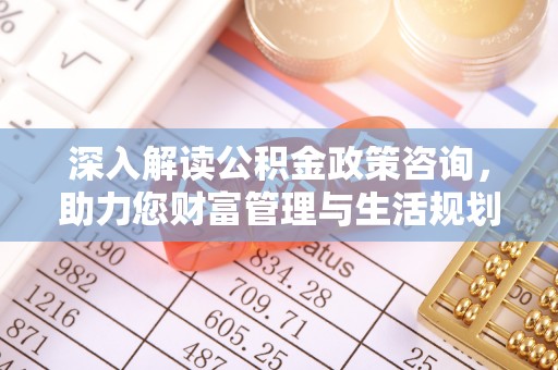 仁寿深入解读公积金政策咨询，助力您财富管理与生活规划