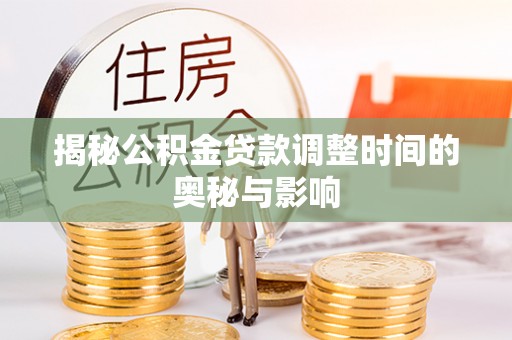 仁寿揭秘公积金贷款调整时间的奥秘与影响