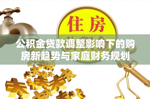 仁寿公积金贷款调整影响下的购房新趋势与家庭财务规划