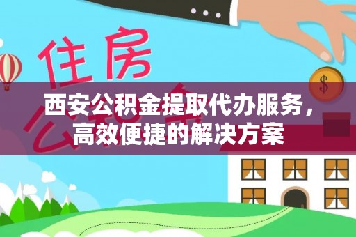仁寿西安公积金提取代办服务，高效便捷的解决方案